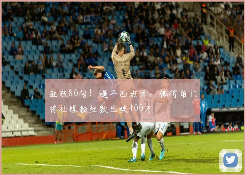狂涨80倍！逼平西班牙，佛得角门将社媒粉丝数已破400万