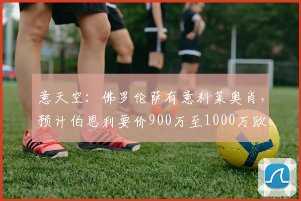 意天空：佛罗伦萨有意科莱奥肖，预计伯恩利要价900万至1000万欧